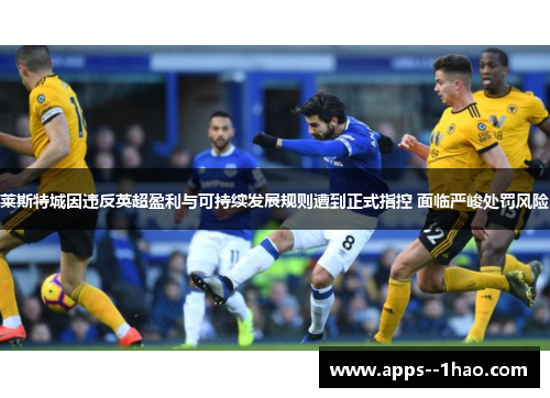 莱斯特城因违反英超盈利与可持续发展规则遭到正式指控 面临严峻处罚风险 莱斯特城因违反英超盈利与可持续发展规则遭到正式指控 面临严峻处罚风险