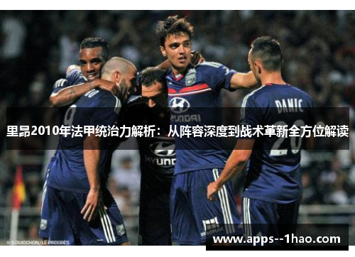 里昂2010年法甲统治力解析：从阵容深度到战术革新全方位解读