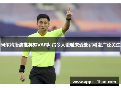 阿尔特塔痛批英超VAR判罚令人羞耻未受处罚引发广泛关注