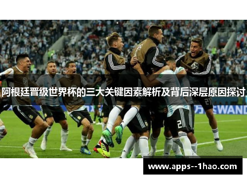 阿根廷晋级世界杯的三大关键因素解析及背后深层原因探讨