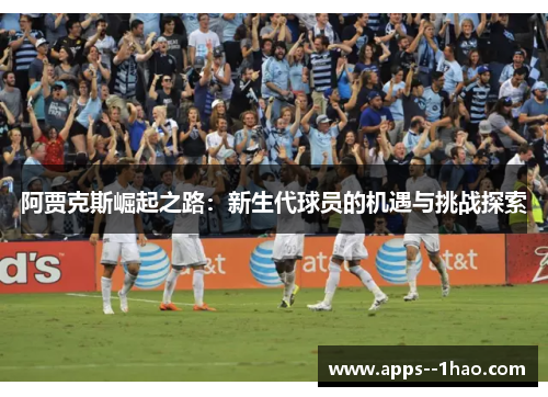 阿贾克斯崛起之路：新生代球员的机遇与挑战探索
