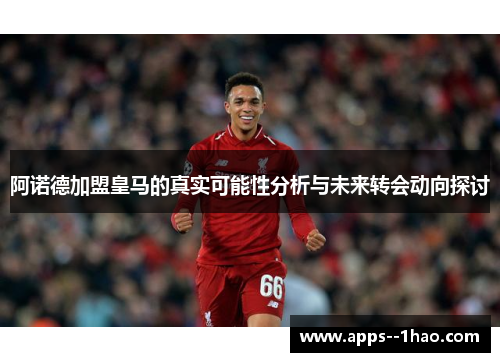 阿诺德加盟皇马的真实可能性分析与未来转会动向探讨