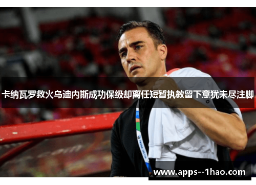卡纳瓦罗救火乌迪内斯成功保级却离任短暂执教留下意犹未尽注脚