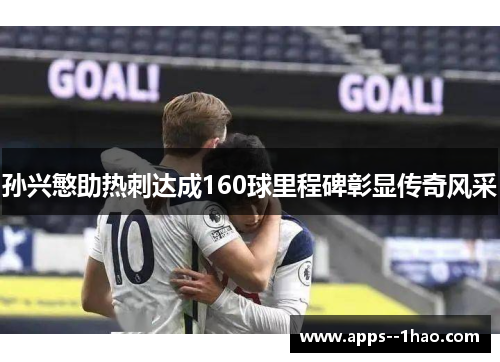 孙兴慜助热刺达成160球里程碑彰显传奇风采