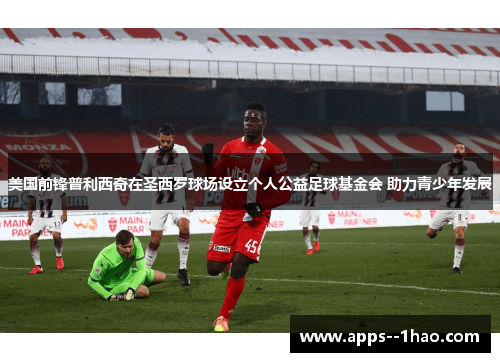 美国前锋普利西奇在圣西罗球场设立个人公益足球基金会 助力青少年发展